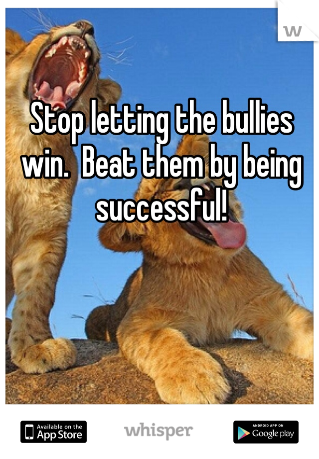Stop letting the bullies win.  Beat them by being successful!