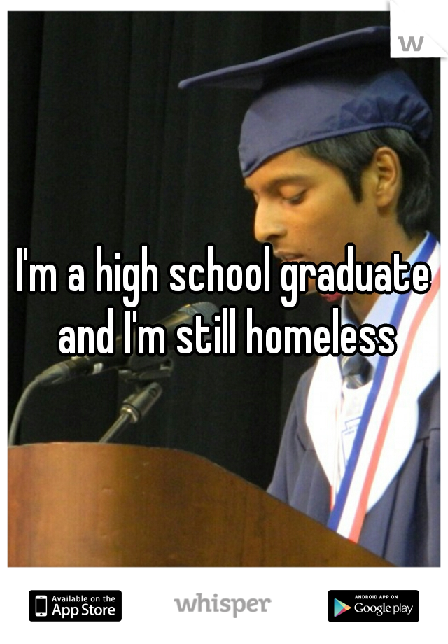 I'm a high school graduate and I'm still homeless