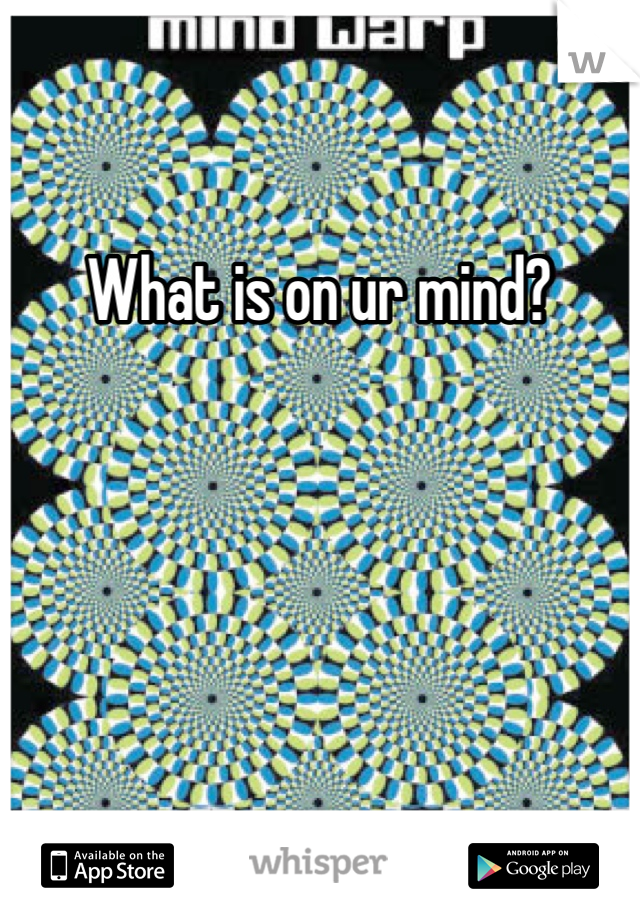 What is on ur mind?
