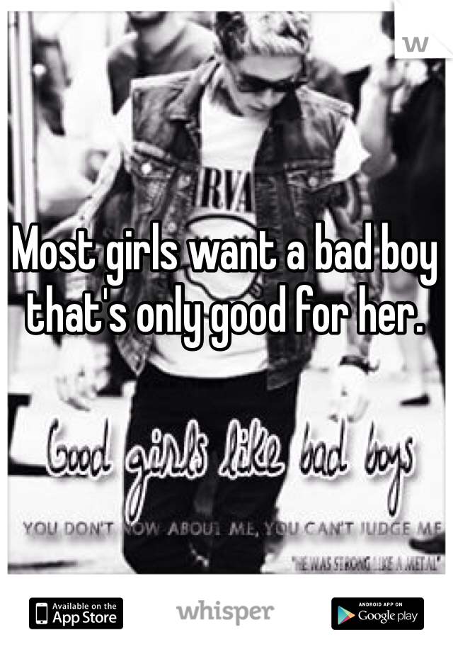 Most girls want a bad boy that's only good for her. 