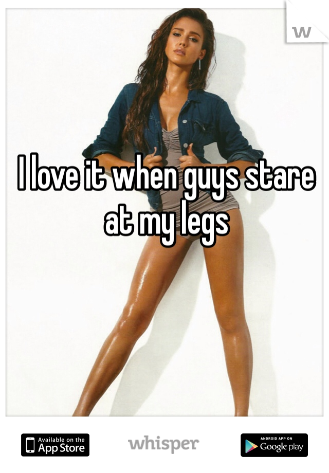 I love it when guys stare at my legs 