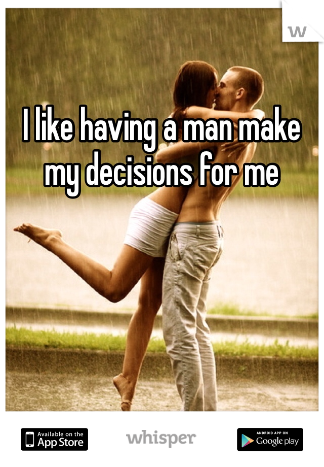 I like having a man make my decisions for me