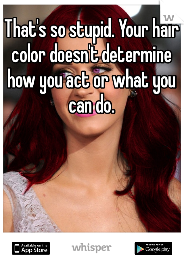 That's so stupid. Your hair color doesn't determine how you act or what you can do.