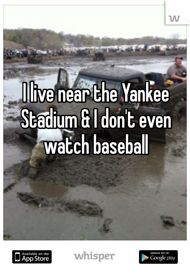 I live near the Yankee Stadium & I don't even watch baseball 