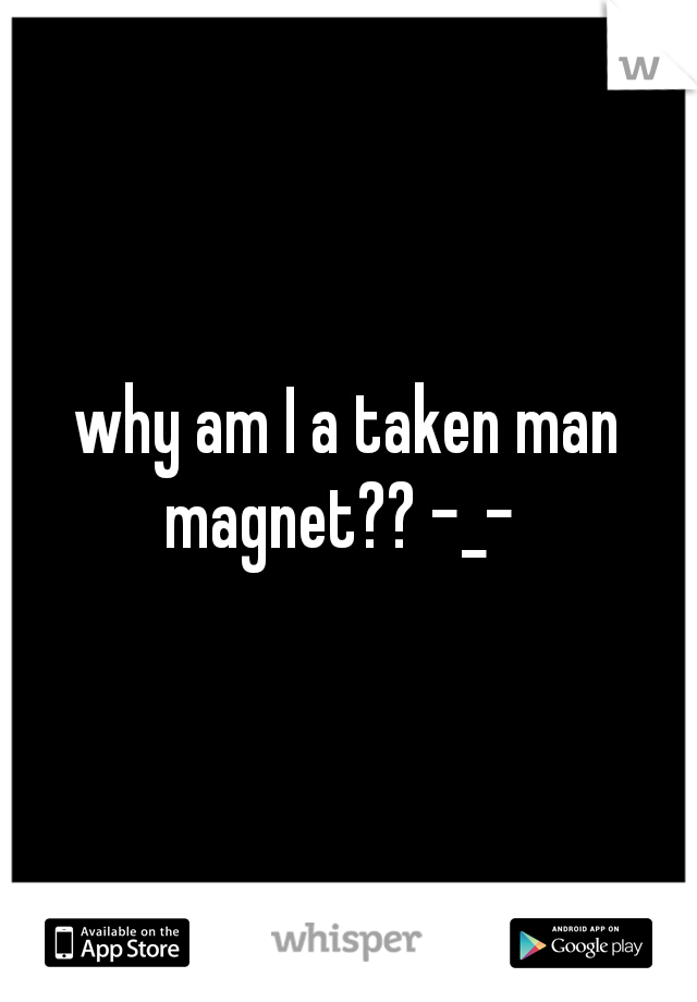 why am I a taken man magnet?? -_-  