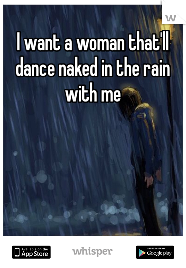 I want a woman that'll dance naked in the rain with me