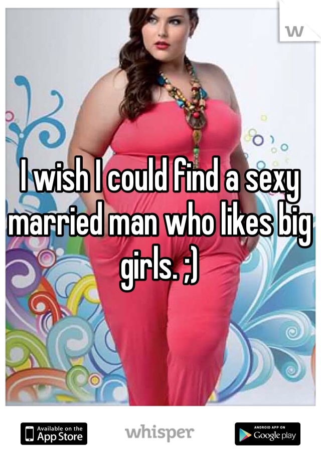 I wish I could find a sexy married man who likes big girls. ;)