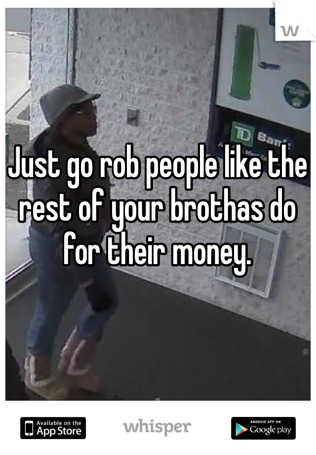 Just go rob people like the rest of your brothas do for their money. 