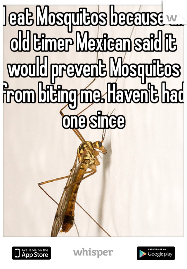 I eat Mosquitos because an old timer Mexican said it would prevent Mosquitos from biting me. Haven't had one since 