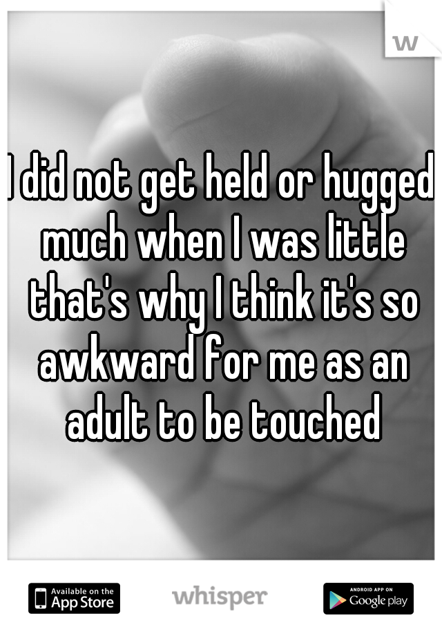 I did not get held or hugged much when I was little that's why I think it's so awkward for me as an adult to be touched