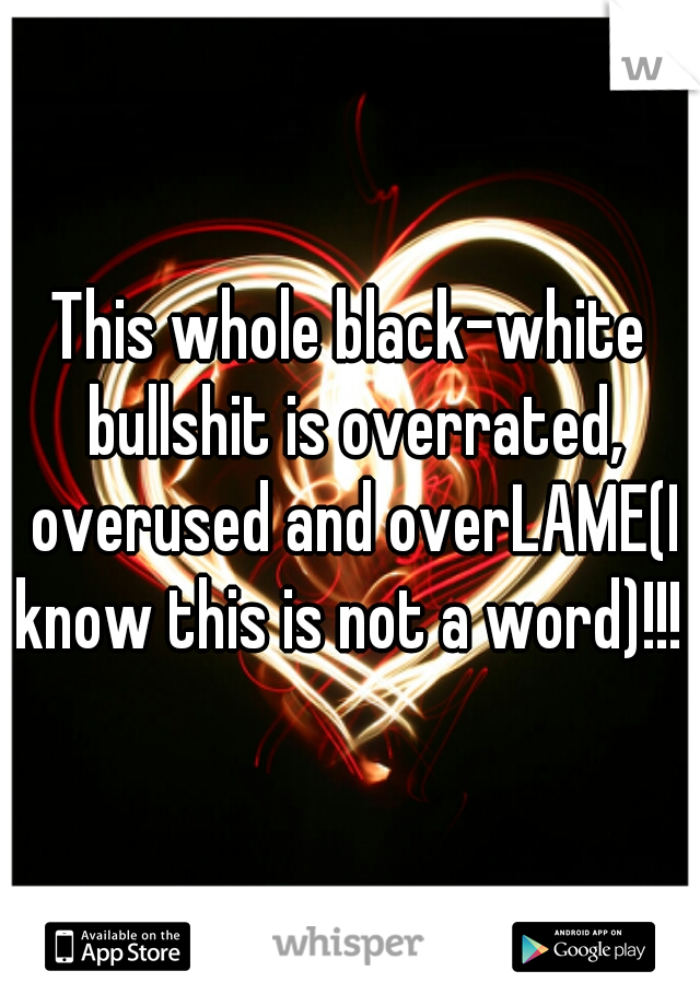 This whole black-white bullshit is overrated, overused and overLAME(I know this is not a word)!!! 