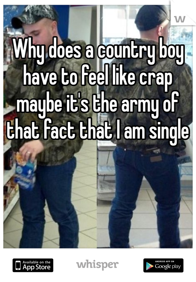 Why does a country boy have to feel like crap maybe it's the army of that fact that I am single 