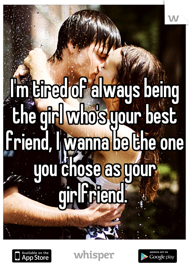 I'm tired of always being the girl who's your best friend, I wanna be the one you chose as your girlfriend. 