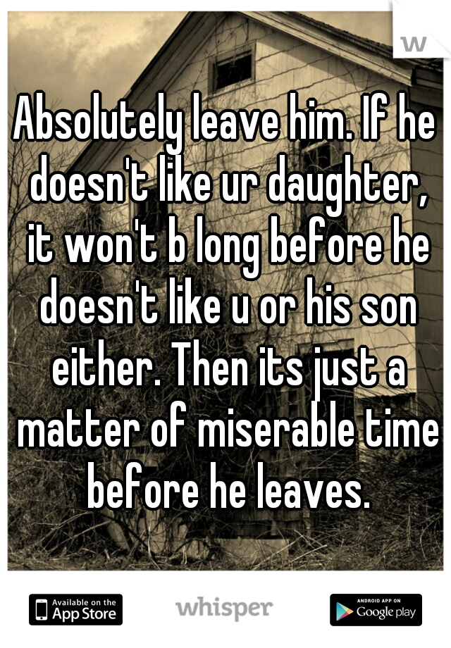 Absolutely leave him. If he doesn't like ur daughter, it won't b long before he doesn't like u or his son either. Then its just a matter of miserable time before he leaves.
