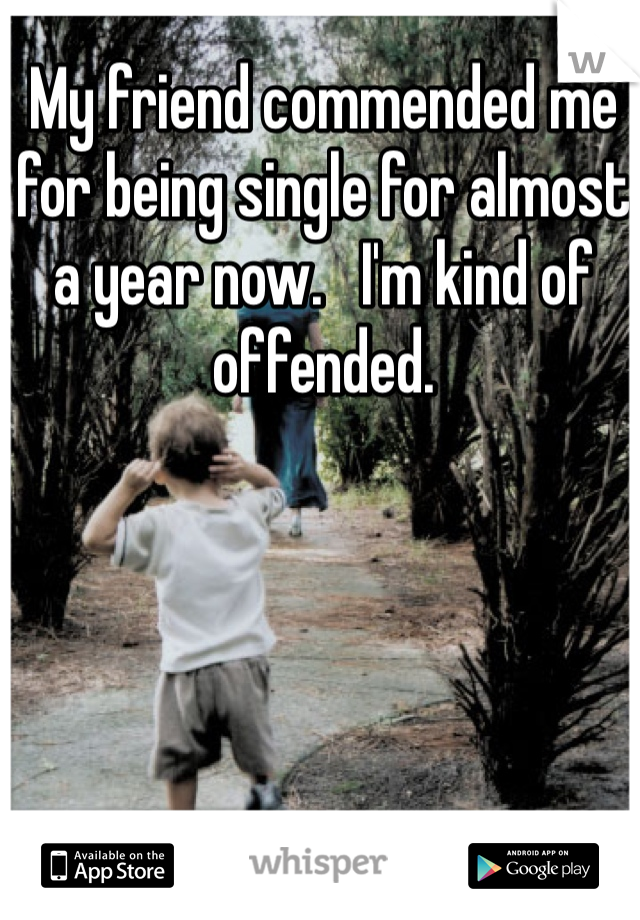 My friend commended me for being single for almost a year now.   I'm kind of offended. 
