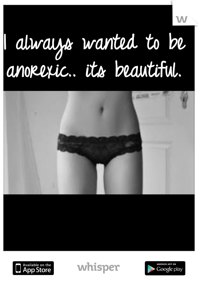 
 
I always wanted to be anorexic.. its beautiful.  

