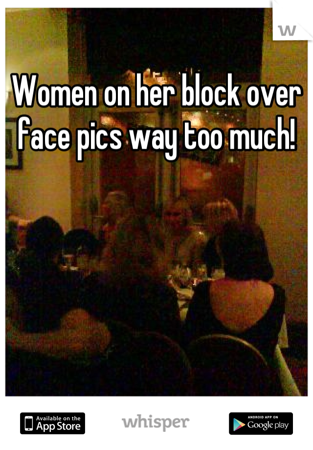 Women on her block over face pics way too much!