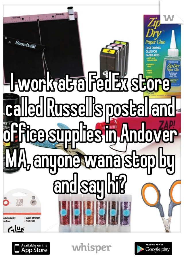 I work at a FedEx store called Russell's postal and office supplies in Andover MA, anyone wana stop by and say hi?