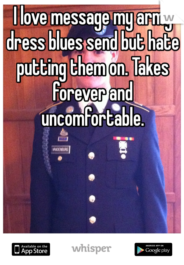 I love message my army dress blues send but hate putting them on. Takes forever and uncomfortable. 