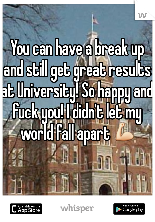You can have a break up and still get great results at University! So happy and fuck you! I didn't let my world fall apart 💪