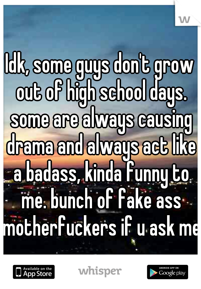 Idk, some guys don't grow out of high school days. some are always causing drama and always act like a badass, kinda funny to me. bunch of fake ass motherfuckers if u ask me 