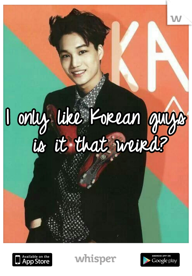 I only like Korean guys is it that weird?
