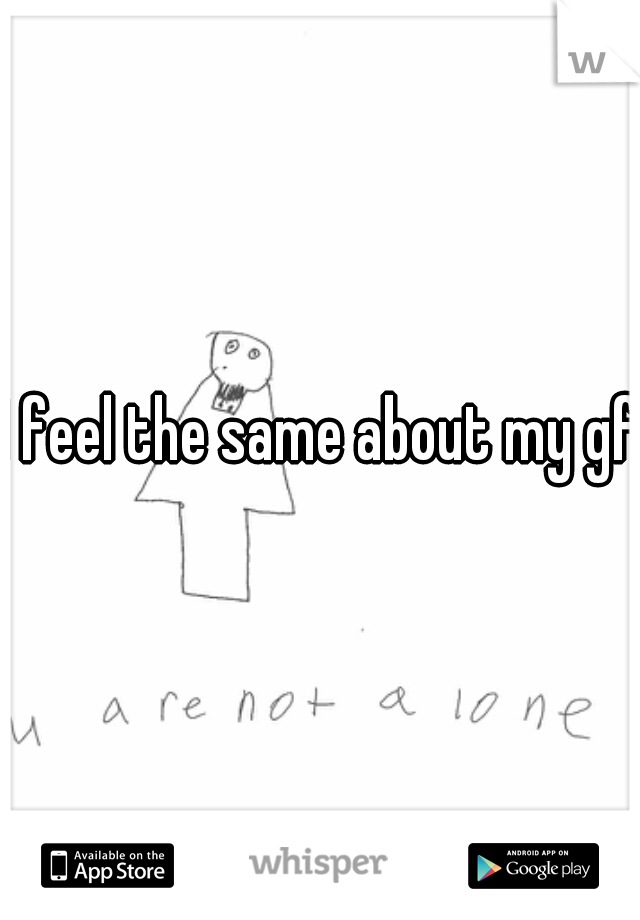 I feel the same about my gf.