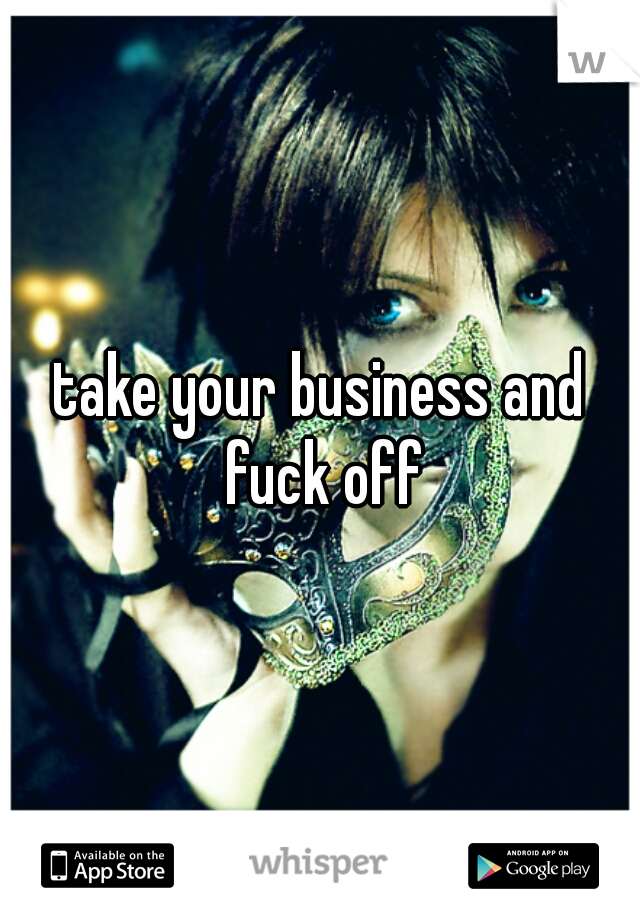 take your business and fuck off