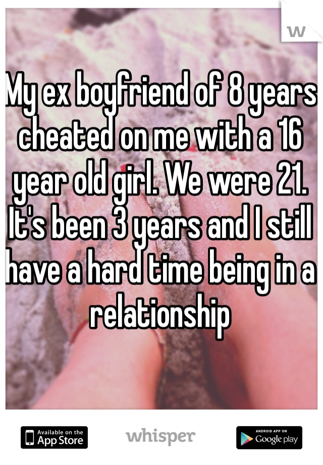 My ex boyfriend of 8 years cheated on me with a 16 year old girl. We were 21. It's been 3 years and I still have a hard time being in a  relationship