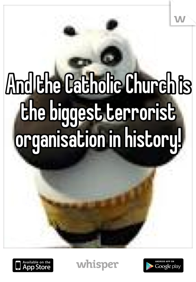And the Catholic Church is the biggest terrorist organisation in history!