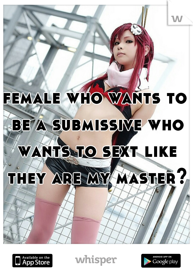female who wants to be a submissive who wants to sext like they are my master?