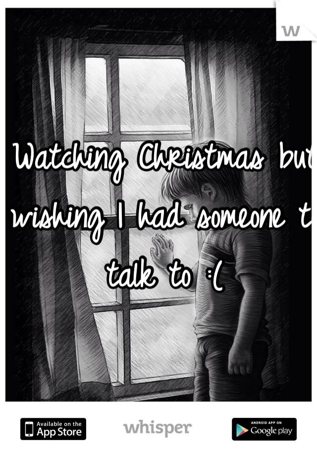 Watching Christmas but wishing I had someone to talk to :(
