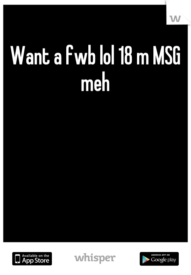 Want a fwb lol 18 m MSG meh
