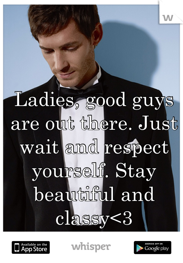 Ladies, good guys are out there. Just wait and respect yourself. Stay beautiful and classy<3 