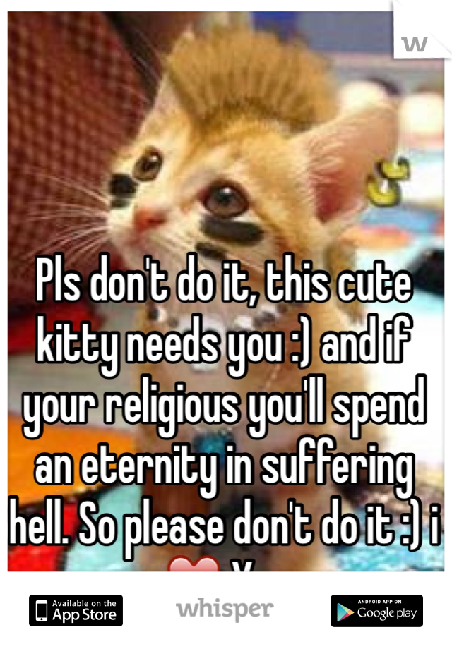 Pls don't do it, this cute kitty needs you :) and if your religious you'll spend an eternity in suffering hell. So please don't do it :) i ❤️ You