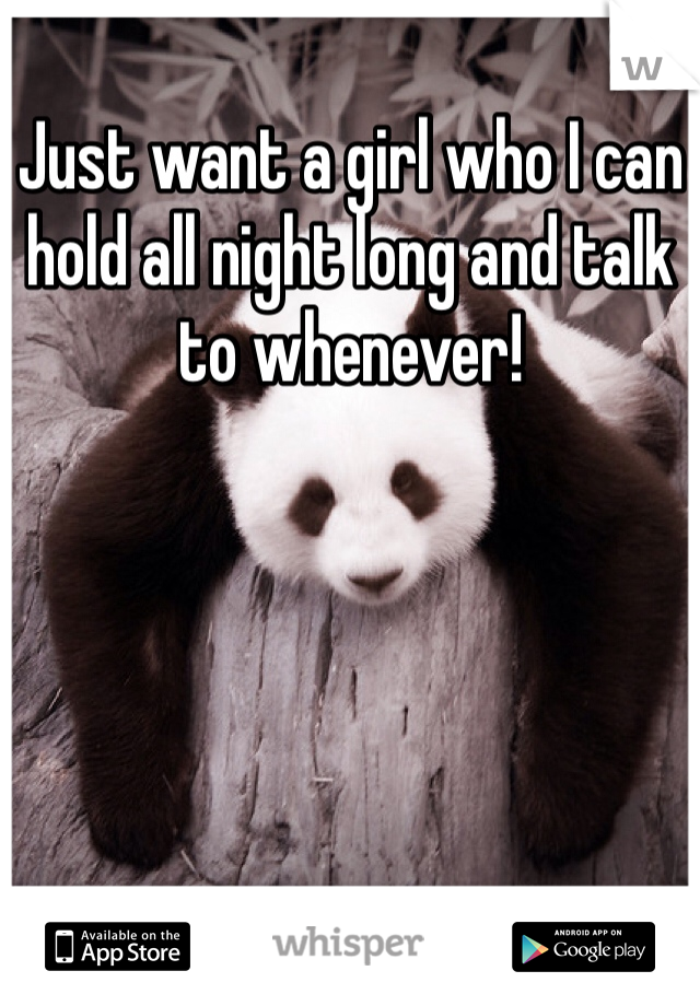 Just want a girl who I can hold all night long and talk to whenever!