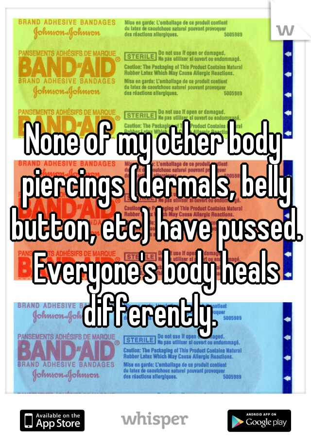 None of my other body piercings (dermals, belly button, etc) have pussed. Everyone's body heals differently.  