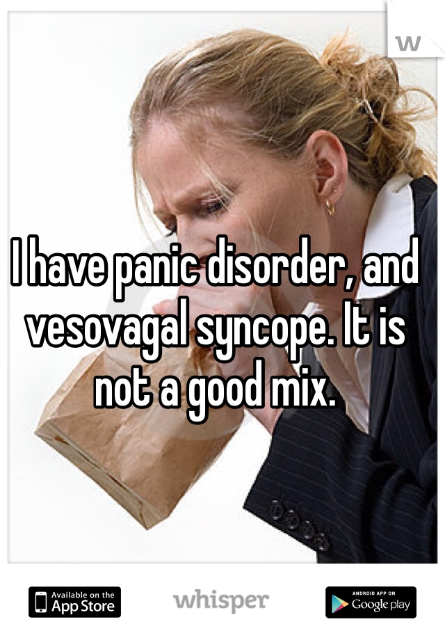 I have panic disorder, and vesovagal syncope. It is not a good mix.