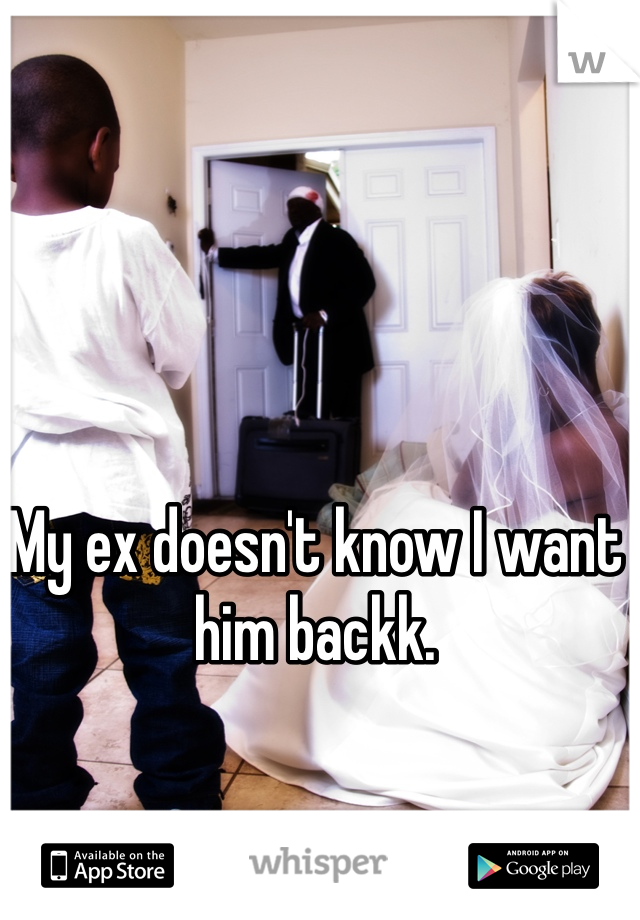 My ex doesn't know I want him backk. 