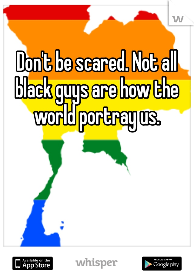 Don't be scared. Not all black guys are how the world portray us. 