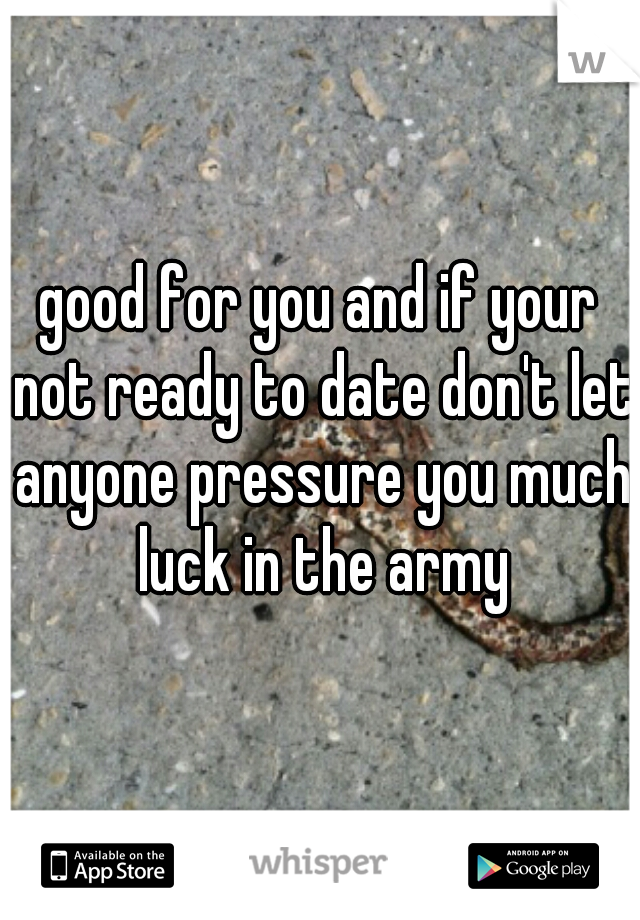 good for you and if your not ready to date don't let anyone pressure you much luck in the army
