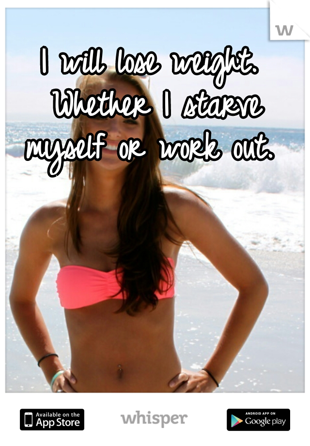 I will lose weight. Whether I starve myself or work out. 
