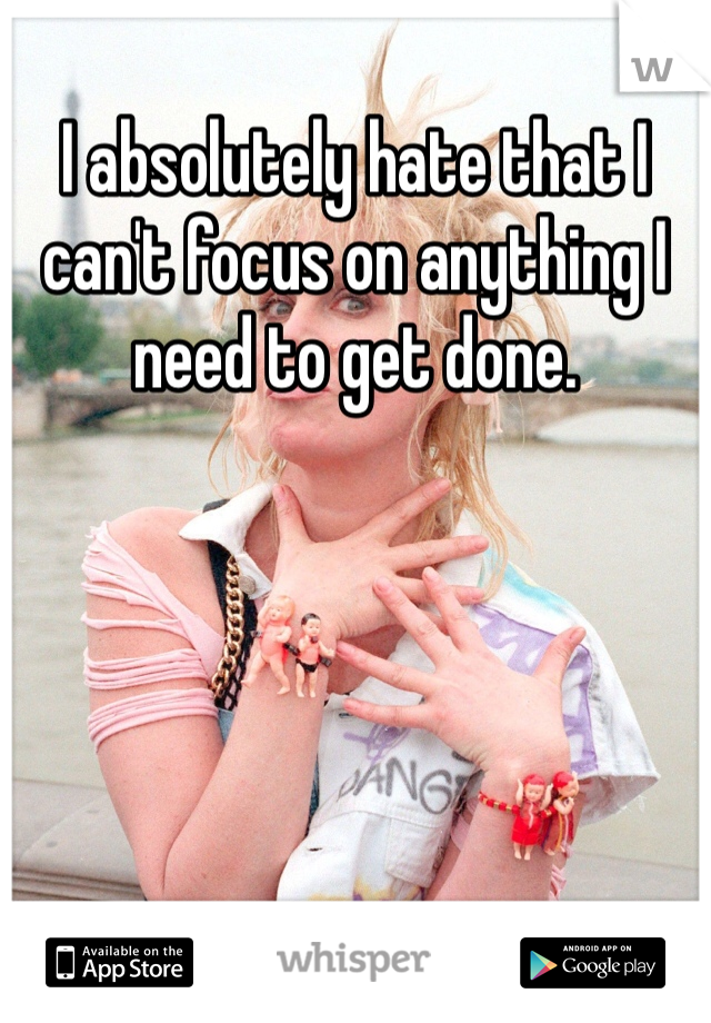 I absolutely hate that I can't focus on anything I need to get done. 