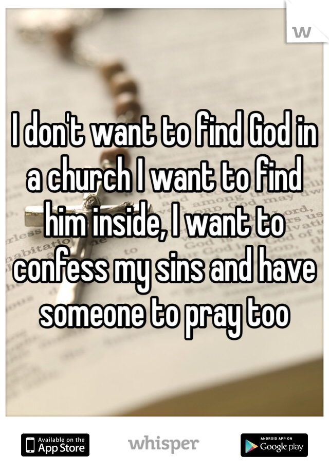 I don't want to find God in a church I want to find him inside, I want to confess my sins and have someone to pray too