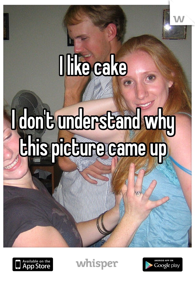 I like cake 

I don't understand why this picture came up