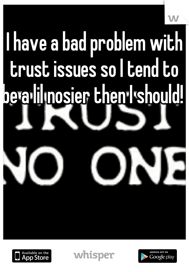 I have a bad problem with trust issues so I tend to be a lil nosier then I should! 