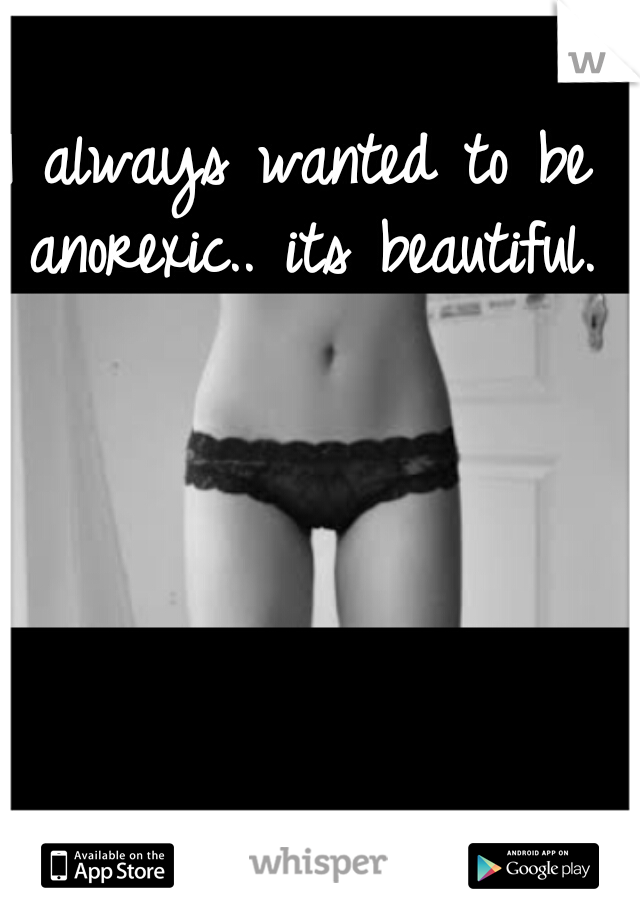 I always wanted to be anorexic.. its beautiful.