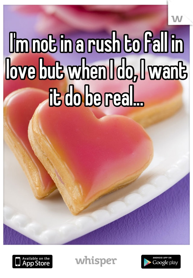 I'm not in a rush to fall in love but when I do, I want it do be real...
