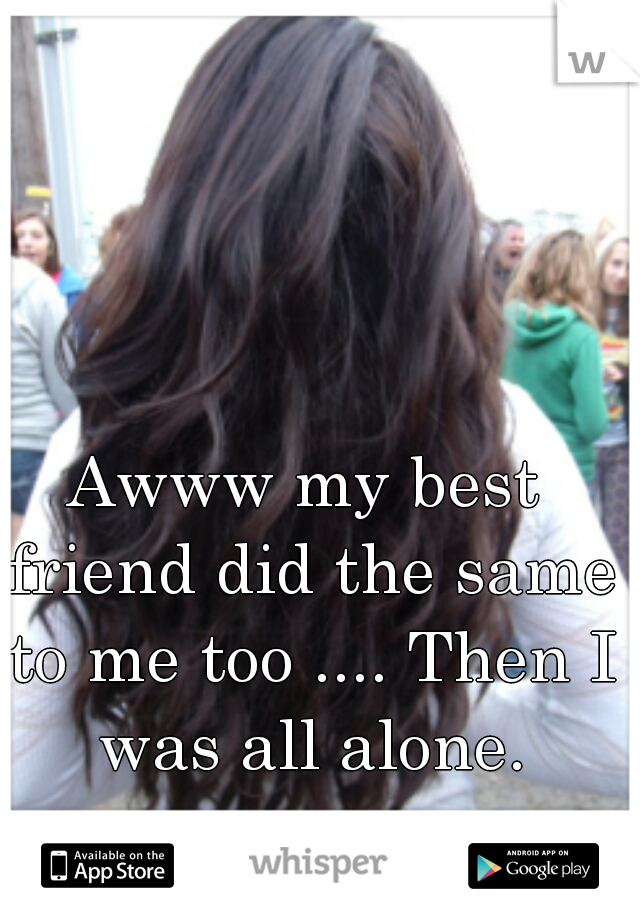 Awww my best friend did the same to me too .... Then I was all alone.