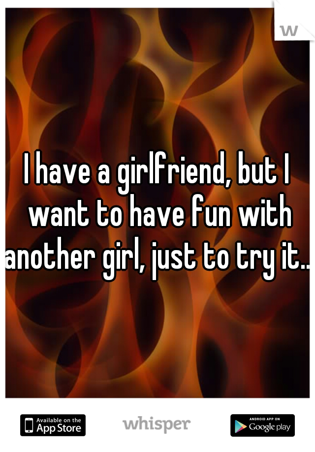 I have a girlfriend, but I want to have fun with another girl, just to try it...